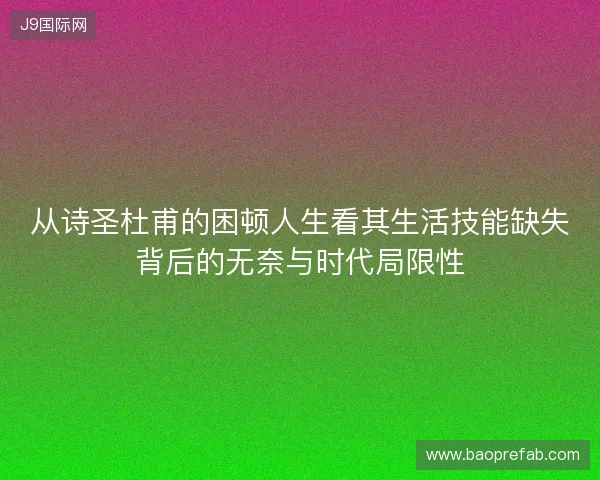 从诗圣杜甫的困顿人生看其生活技能缺失背后的无奈与时代局限性