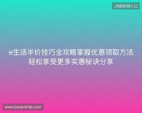 e生活半价技巧全攻略掌握优惠领取方法轻松享受更多实惠秘诀分享 e生活半价技巧全攻略掌握优惠领取方法轻松享受更多实惠秘诀分享