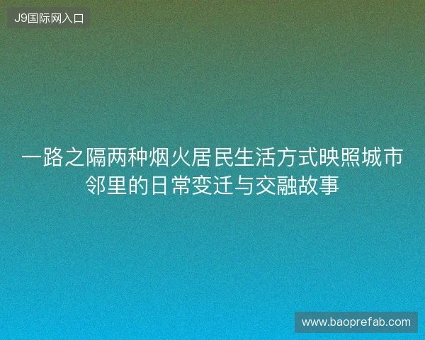 一路之隔两种烟火居民生活方式映照城市邻里的日常变迁与交融故事 一路之隔两种烟火居民生活方式映照城市邻里的日常变迁与交融故事
