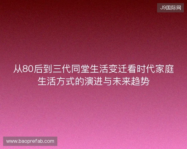 从80后到三代同堂生活变迁看时代家庭生活方式的演进与未来趋势