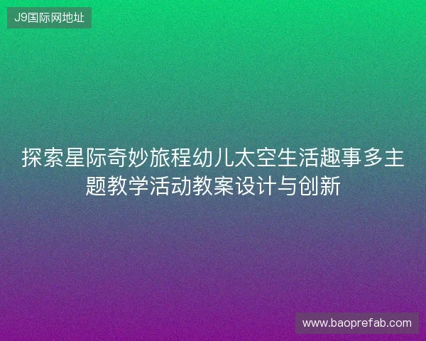 探索星际奇妙旅程幼儿太空生活趣事多主题教学活动教案设计与创新 探索星际奇妙旅程幼儿太空生活趣事多主题教学活动教案设计与创新
