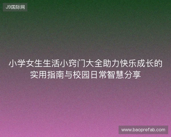 小学女生生活小窍门大全助力快乐成长的实用指南与校园日常智慧分享