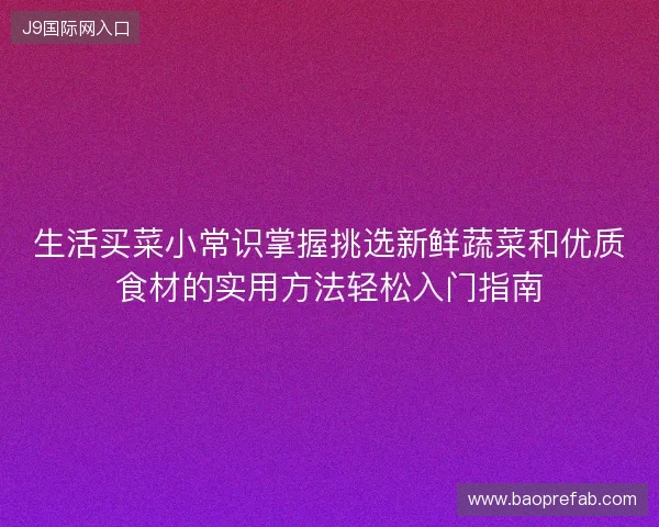 生活买菜小常识掌握挑选新鲜蔬菜和优质食材的实用方法轻松入门指南 生活买菜小常识掌握挑选新鲜蔬菜和优质食材的实用方法轻松入门指南